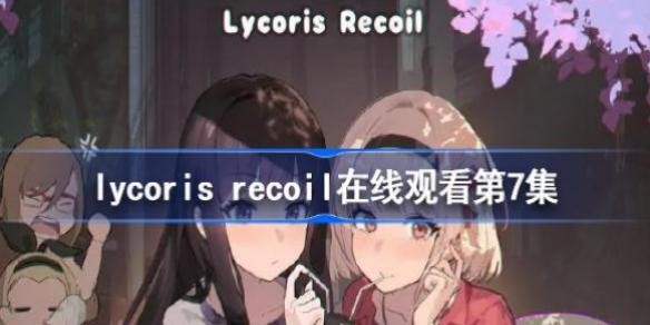 lycoris recoil���߹ۿ���7�� lycoris recoilӣ�������˿�������߼�