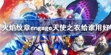 ��������engage��ʹ֮�¸�˭�ú� ��������engage��ʹ֮�½�ɫ�Ƽ�